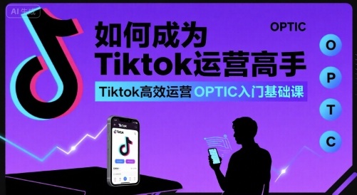 如何成为Tiktok运营高手，Tiktok高效运营OPTIC入门基础课-副业资源网
