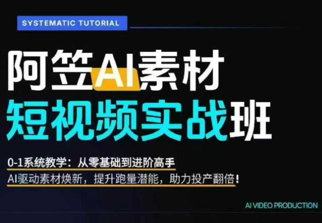 AI视频素材实战班，0-1系统教学，从零基础到进阶高手AI驱动素材焕新，提升跑量潜能，助力投产翻倍-副业资源网