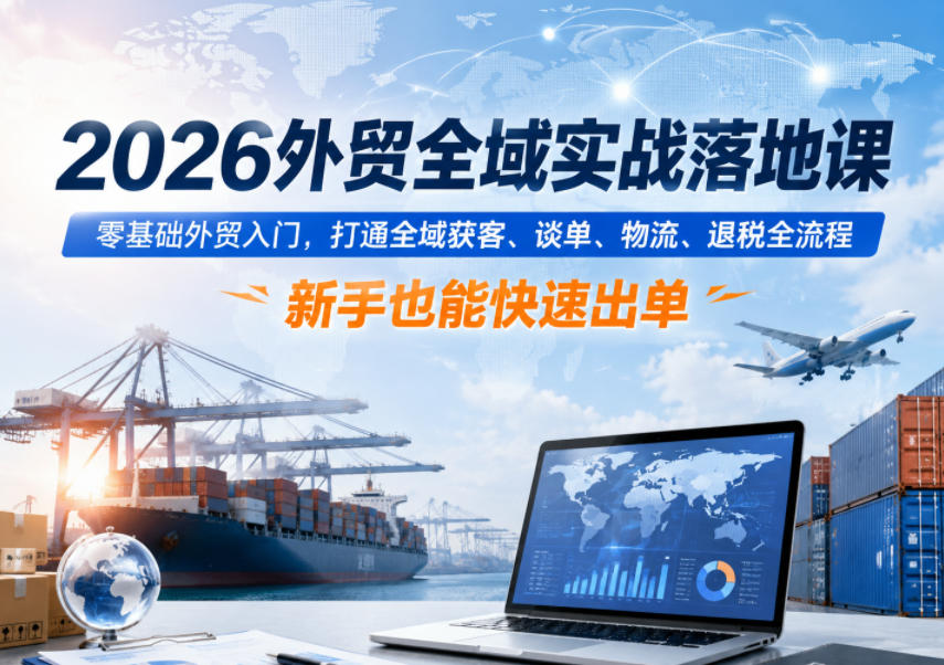 2026外贸全域实战落地课,零基础外贸入门,打通全域获客、谈单、物流、退税全流程,新手也能快速出单-副业资源网