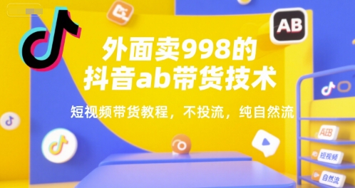 外面卖998的抖音ab带货技术，短视频带货教程，不投流，纯自然流-副业资源网