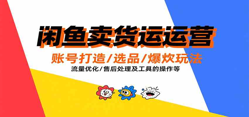 闲鱼卖货运营，账号打造/选品/爆款玩法/流量优化/售后处理及工具实操等-副业资源网