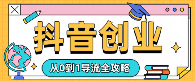 抖音创业从0到1导流全攻略-副业资源网