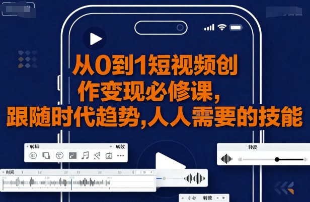 从0到1短视频创作变现必修课，跟随时代趋势，人人需要的技能-副业资源网
