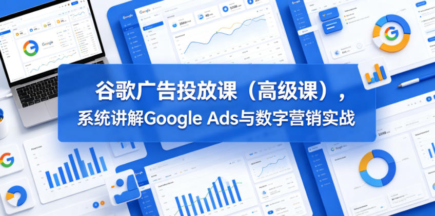 谷歌广告投放课(高级课),系统讲解Google Ads与数字营销实战-副业资源网