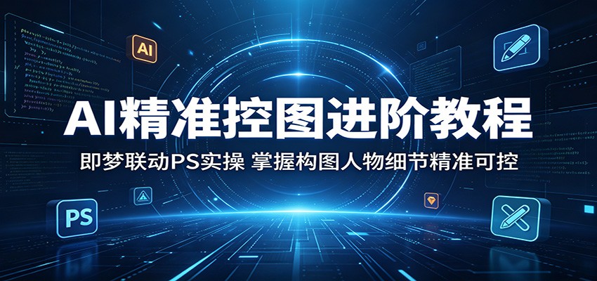 AI精准控图进阶教程：即梦联动PS实操，掌握构图人物细节精准可控-副业资源网