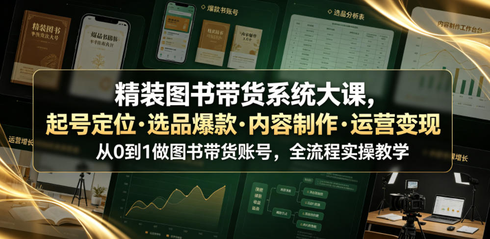 精装图书带货系统大课，起号定位・选品爆款・内容制作・运营变现，从0到1做图书带货账号，全流程实操教学（更新）-副业资源网