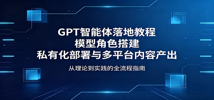 GPT智能体落地教程：模型角色搭建，私有化部署与多平台内容产出-副业资源网