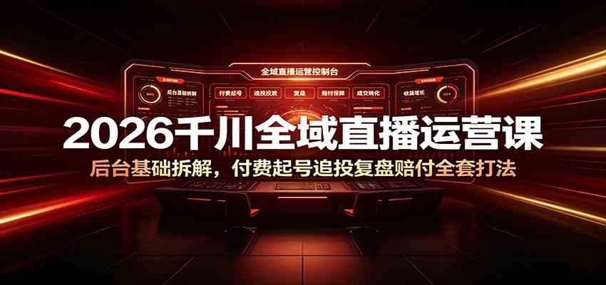 2026千川全域直播运营课：后台基础拆解，付费起号追投复盘赔付全套打法-副业资源网