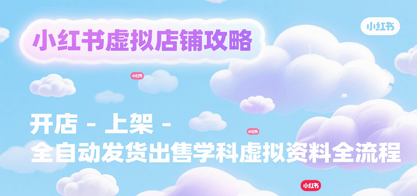 小红书虚拟店铺攻略，开店-上架-全自动发货出售学科虚拟资料完整流程-副业资源网