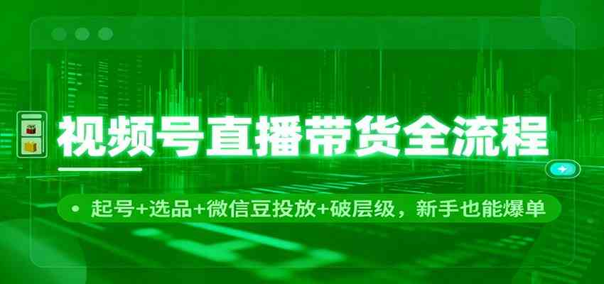 视频号直播带货全流程：起号+选品+微信豆投放+破层级，新手也能爆单-副业资源网