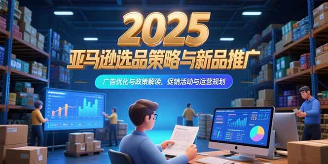 （15347期）2025亚马逊选品策略与新品推广，广告优化与政策解读，促销活动与运营规划-副业资源网