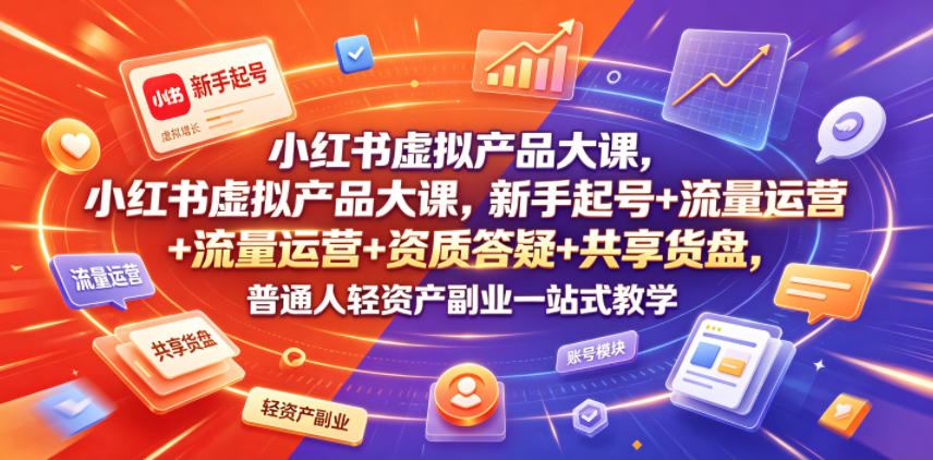 小红书虚拟产品大课，新手起号+流量运营+资质答疑+共享货盘，普通人轻资产副业一站式教学-副业资源网