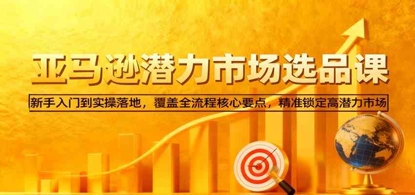 亚马逊从0到1选品课，新手入门到实操落地，覆盖全流程核心要点，精准锁定高潜力市场-副业资源网