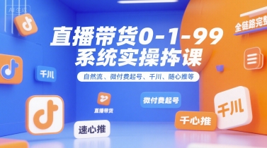 直播带货0~1~99系统实操课，自然流、微付费起号、千川、随心推等，直播带货全链路完整逻辑-副业资源网