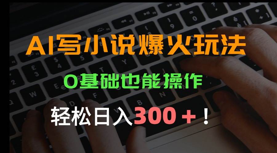 （15534期）AI写小说爆火玩法，0基础也能操作，日收益轻松300+！-副业资源网
