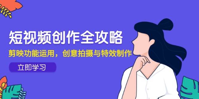 （14883期）短视频创作全攻略，剪映功能运用，创意拍摄与特效制作-副业资源网