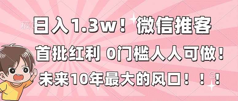 （16969期）日入1.3w！微信推客，首批红利，未来10年最大的风口，0门槛，人人可做！-副业资源网
