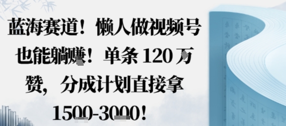蓝海赛道，懒人做视频号也能躺挣，单条120W赞，分成计划直接拿1.5k，不用拍不用剪-副业资源网