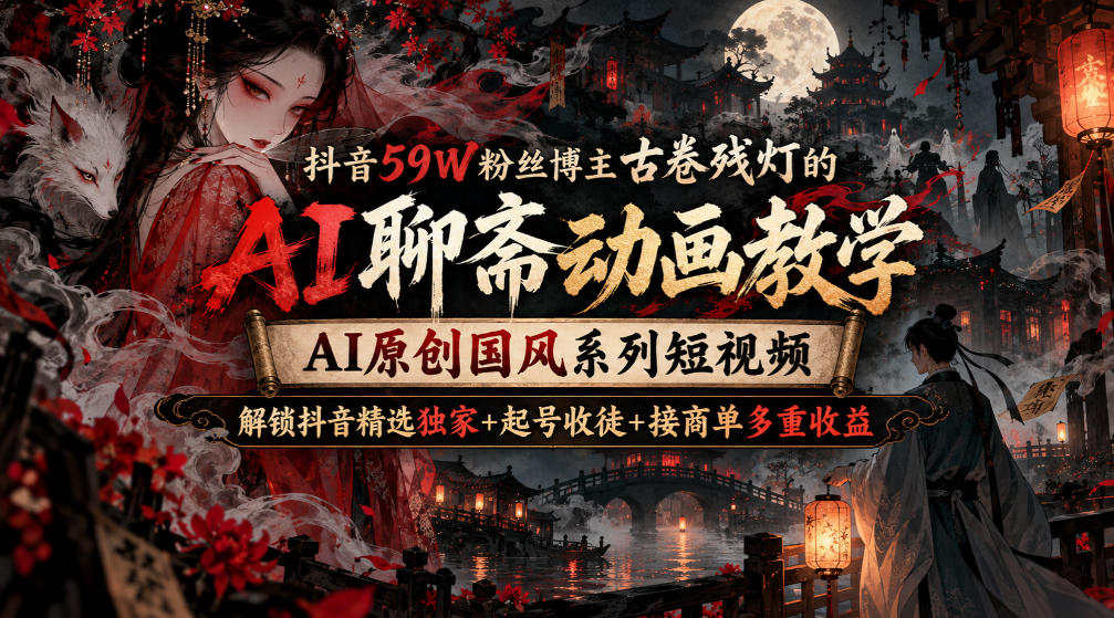 抖音59W粉丝博主古卷残灯的AI聊斋动画教学,AI原创国风系列短视频,解锁抖音精选独家+起号收徒+接商单多重收益-副业资源网