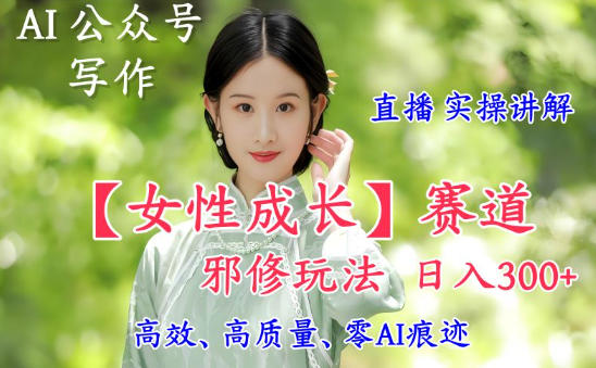 AI写作【女性成长】赛道内容邪修玩法，日入5张+，直播落地实操讲解-副业资源网