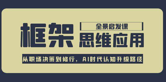 框架思维应用全景课，从职场决策到修行，AI时代认知升级路径-副业资源网