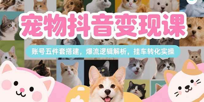（15379期）宠物抖音变现课，账号五件套搭建，爆流逻辑解析，挂车转化实操-副业资源网