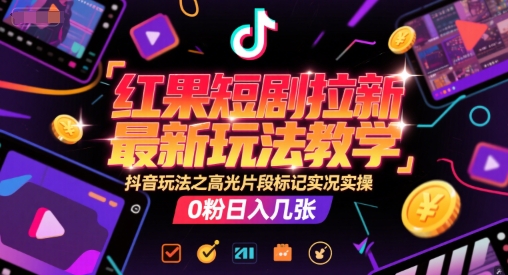 红果短剧拉新最新玩法教学，抖音玩法之高光片段标记实况实操，0粉日入几张-副业资源网