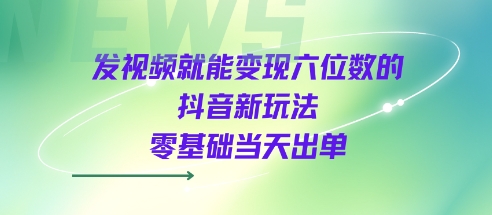发视频就能变现六位数的抖音新玩法，0基础当天出单-副业资源网